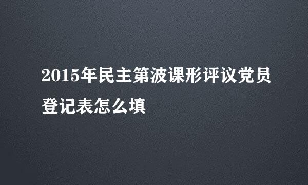 2015年民主第波课形评议党员登记表怎么填