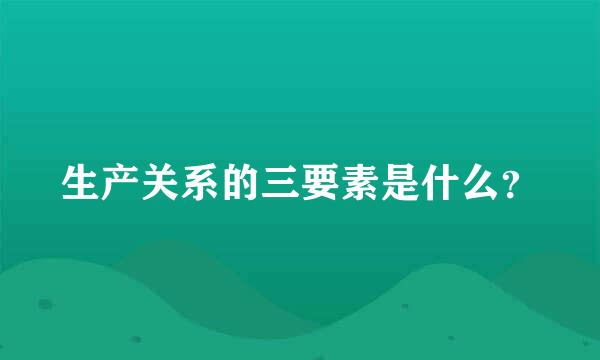 生产关系的三要素是什么？