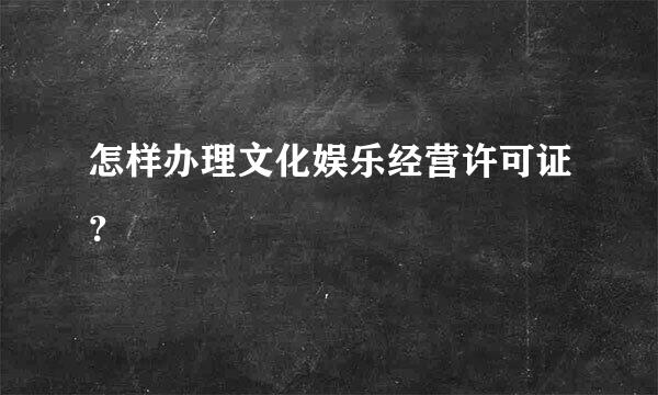 怎样办理文化娱乐经营许可证？