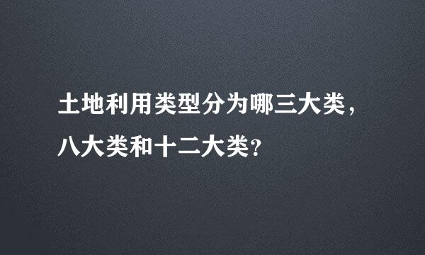 土地利用类型分为哪三大类，八大类和十二大类？