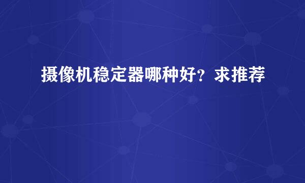 摄像机稳定器哪种好？求推荐