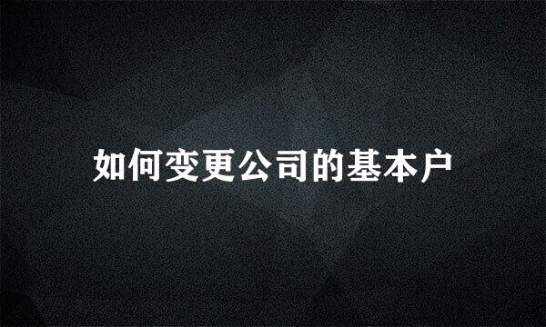 如何变更公司的基本户