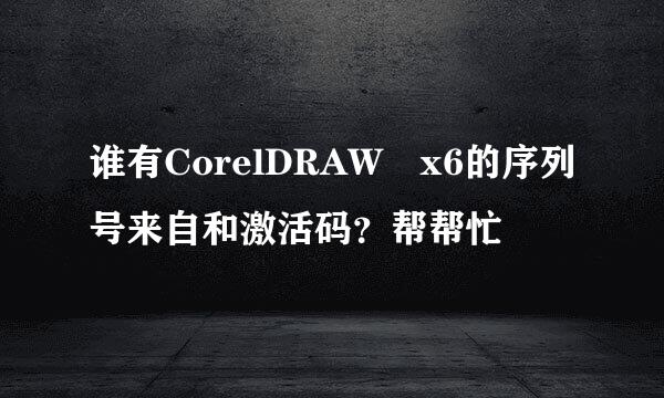 谁有CorelDRAW x6的序列号来自和激活码？帮帮忙