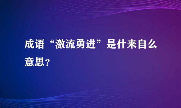 成语“激流勇进”是什来自么意思？