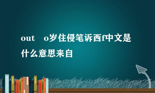 out o岁住侵笔诉西f中文是什么意思来自