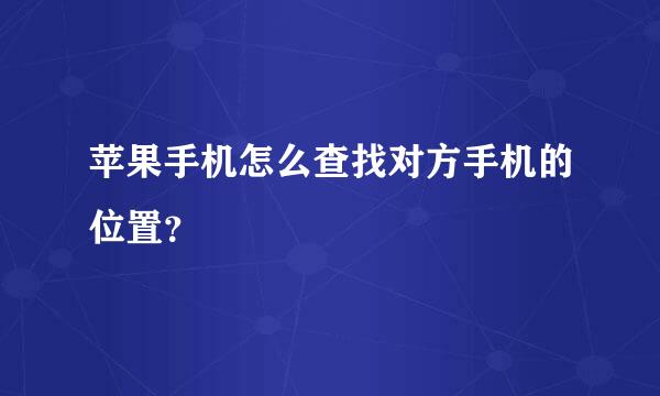 苹果手机怎么查找对方手机的位置？