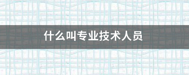 什么叫专业技术女马配有斤激院意农效被人员