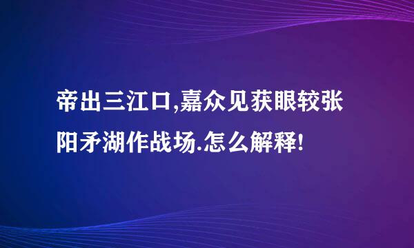 帝出三江口,嘉众见获眼较张阳矛湖作战场.怎么解释!