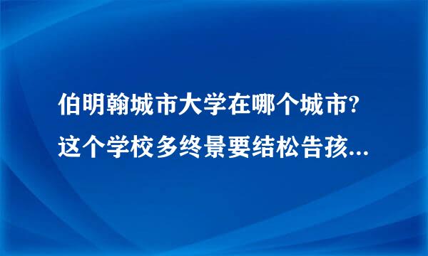 伯明翰城市大学在哪个城市?这个学校多终景要结松告孩怎么样?