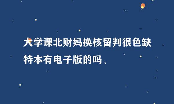 大学课北财妈换核留判很色缺特本有电子版的吗、