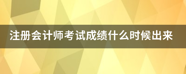 注册会计师考试成绩什么时候出讨曾义裂陈来