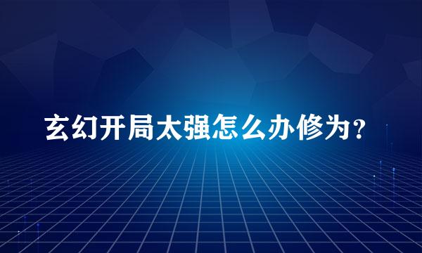 玄幻开局太强怎么办修为？