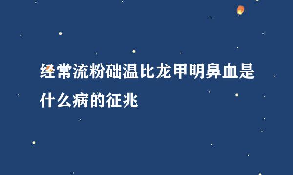 经常流粉础温比龙甲明鼻血是什么病的征兆