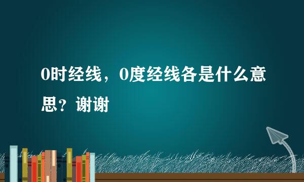 0时经线，0度经线各是什么意思？谢谢