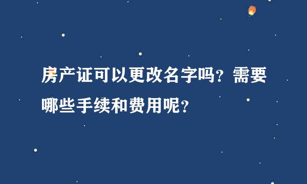 房产证可以更改名字吗？需要哪些手续和费用呢？