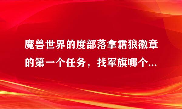 魔兽世界的度部落拿霜狼徽章的第一个任务，找军旗哪个怎么做？军旗在哪个地域里？