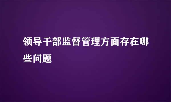 领导干部监督管理方面存在哪些问题