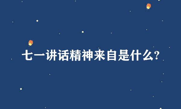 七一讲话精神来自是什么?