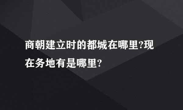 商朝建立时的都城在哪里?现在务地有是哪里?