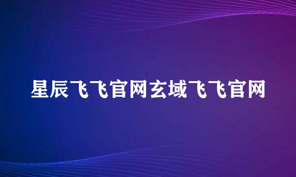 星辰飞飞官网玄域飞飞官网