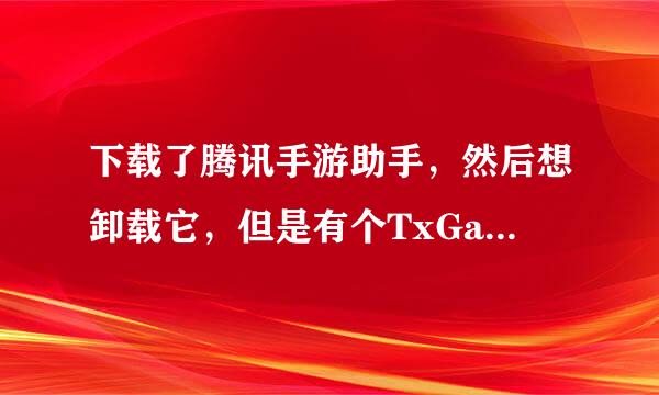 下载了腾讯手游助手，然后想卸载它，但是有个TxGameAssistant这个文件要怎