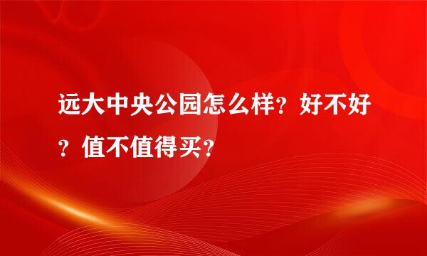 远大中央公园怎么样？好不好？值不值得买？