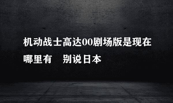 机动战士高达00剧场版是现在哪里有 别说日本