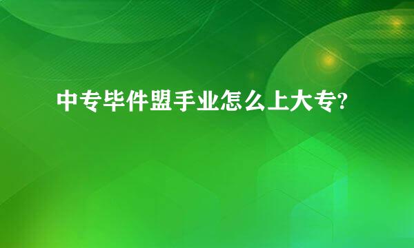 中专毕件盟手业怎么上大专?