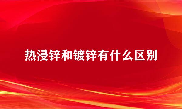 热浸锌和镀锌有什么区别