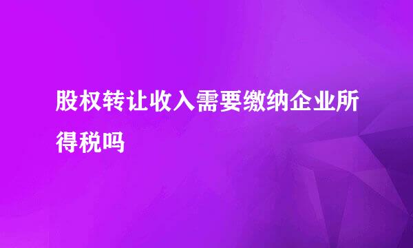 股权转让收入需要缴纳企业所得税吗