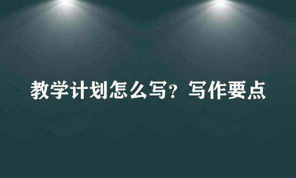 教学计划怎么写？写作要点