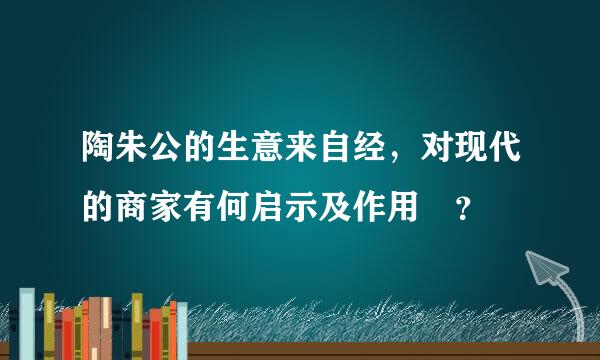 陶朱公的生意来自经，对现代的商家有何启示及作用 ？