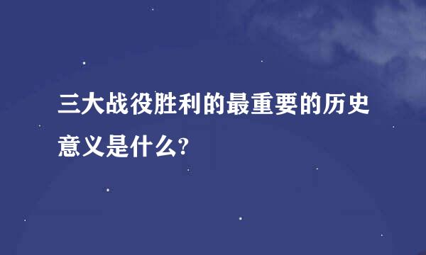 三大战役胜利的最重要的历史意义是什么?