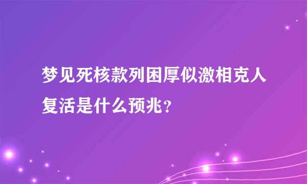 梦见死核款列困厚似激相克人复活是什么预兆？