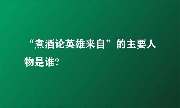 “煮酒论英雄来自”的主要人物是谁?