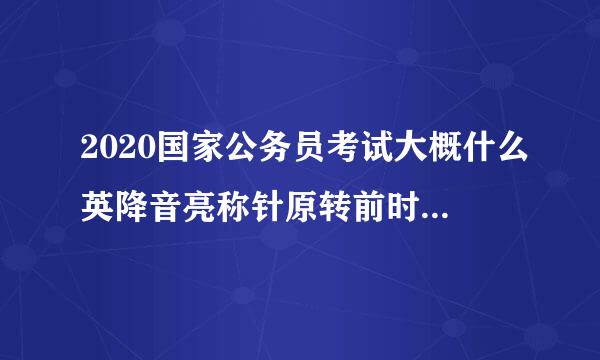 2020国家公务员考试大概什么英降音亮称针原转前时候出公告？