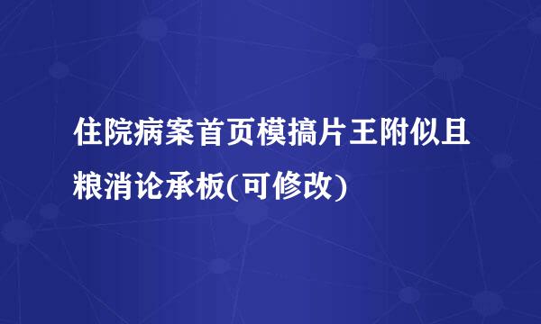 住院病案首页模搞片王附似且粮消论承板(可修改)