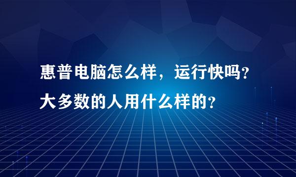 惠普电脑怎么样，运行快吗？大多数的人用什么样的？