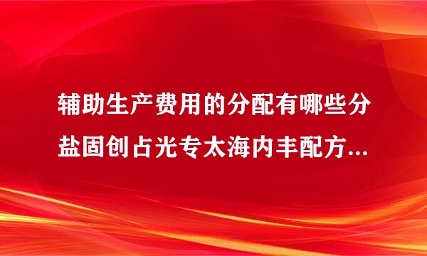 辅助生产费用的分配有哪些分盐固创占光专太海内丰配方法？说明各种分配方法的特点、优缺点及适用性。