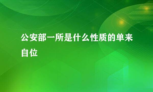 公安部一所是什么性质的单来自位