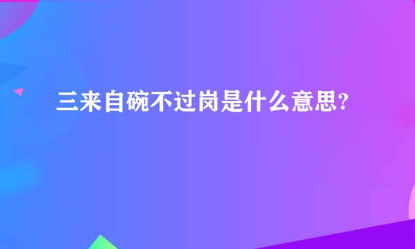 三来自碗不过岗是什么意思?