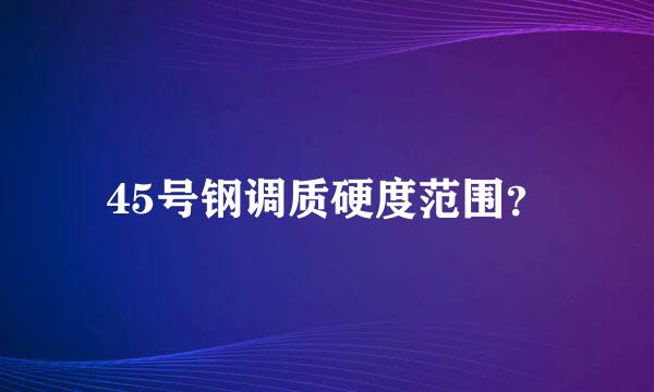 45号钢调质硬度范围？