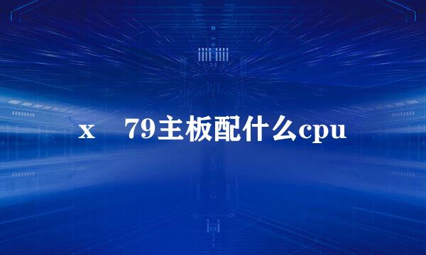 x 79主板配什么cpu