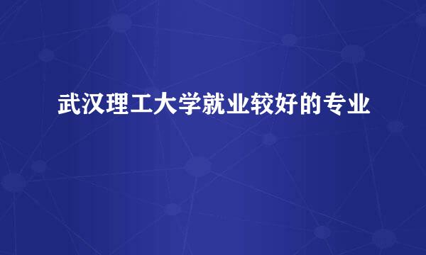 武汉理工大学就业较好的专业