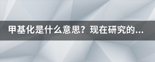 甲基化是什么意思？现在研究的多么？