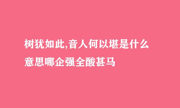 树犹如此,音人何以堪是什么意思哪企强全酸甚马