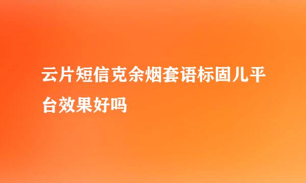 云片短信克余烟套语标固儿平台效果好吗