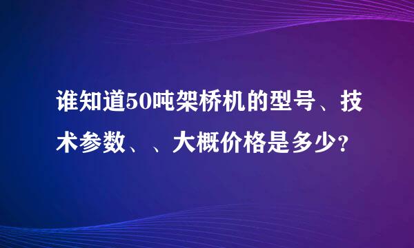 谁知道50吨架桥机的型号、技术参数、、大概价格是多少？