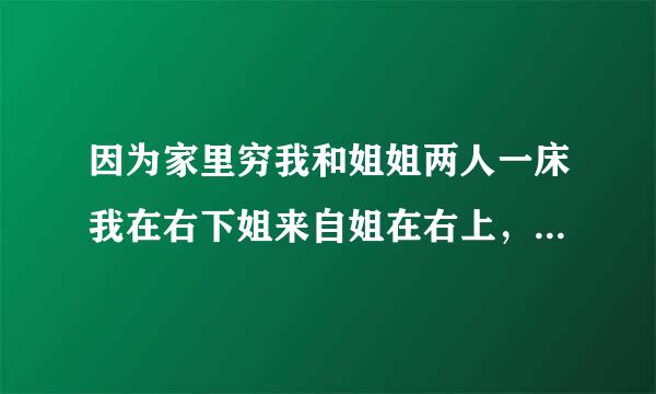 因为家里穷我和姐姐两人一床我在右下姐来自姐在右上，晚上睡觉姐标都会用脚揉或者踩我的裆部我觉得没什么就不理