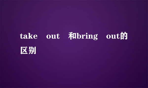 take out 和bring out的区别